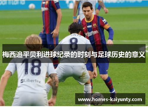 梅西追平贝利进球纪录的时刻与足球历史的意义