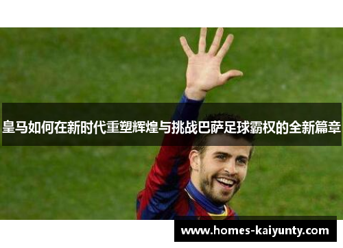 皇马如何在新时代重塑辉煌与挑战巴萨足球霸权的全新篇章