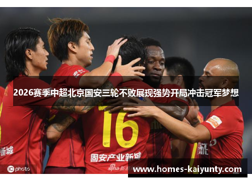 2026赛季中超北京国安三轮不败展现强势开局冲击冠军梦想