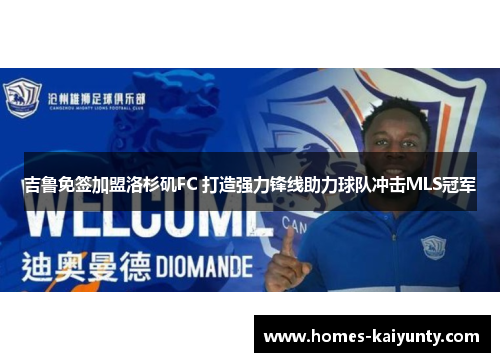 吉鲁免签加盟洛杉矶FC 打造强力锋线助力球队冲击MLS冠军